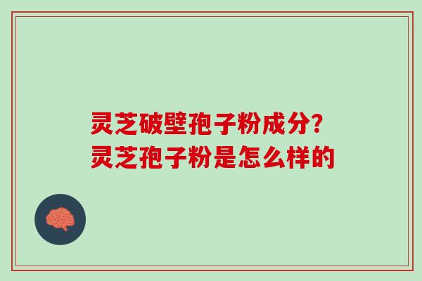 灵芝破壁孢子粉成分？灵芝孢子粉是怎么样的