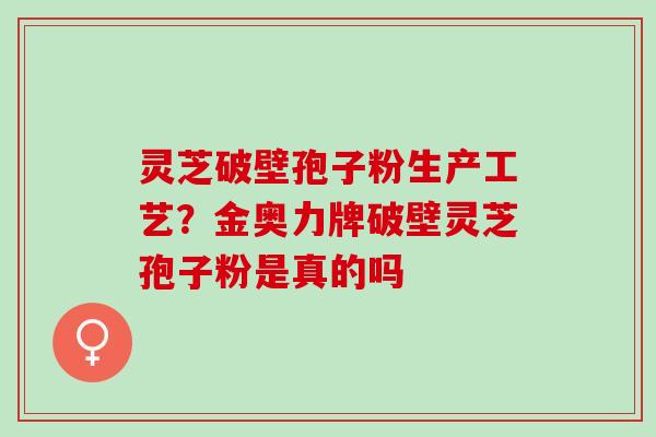 灵芝破壁孢子粉生产工艺？金奥力牌破壁灵芝孢子粉是真的吗
