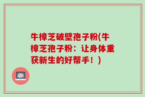 牛樟芝破壁孢子粉(牛樟芝孢子粉：让身体重获新生的好帮手！)