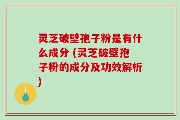 灵芝破壁孢子粉是有什么成分 (灵芝破壁孢子粉的成分及功效解析)