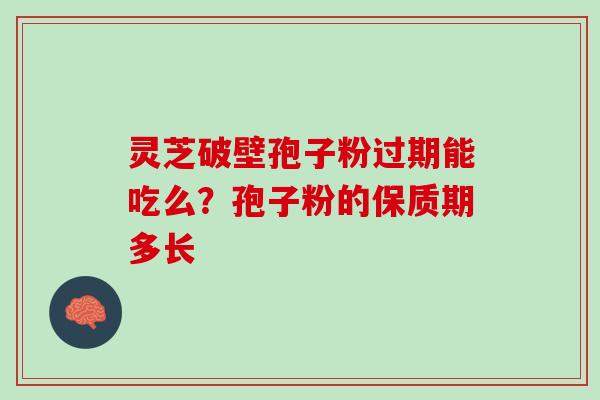 灵芝破壁孢子粉过期能吃么?孢子粉的保质期多长 灵芝破壁孢子粉过期能吃么?孢子粉的保质期多长