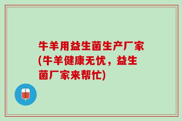 牛羊用益生菌生产厂家(牛羊健康无忧，益生菌厂家来帮忙)