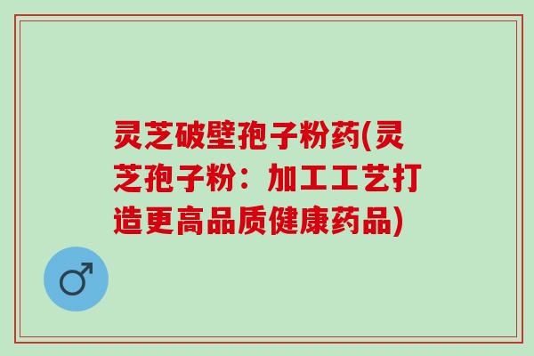 灵芝破壁孢子粉药(灵芝孢子粉：加工工艺打造更高品质健康药品)