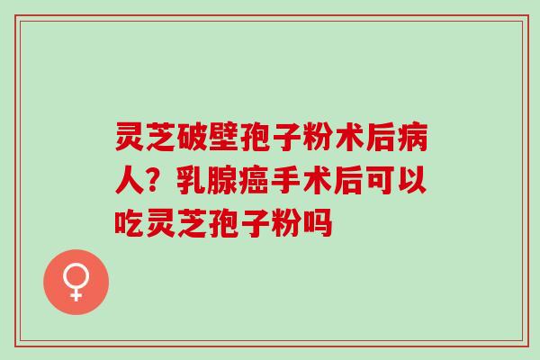 灵芝破壁孢子粉术后病人？乳腺癌手术后可以吃灵芝孢子粉吗