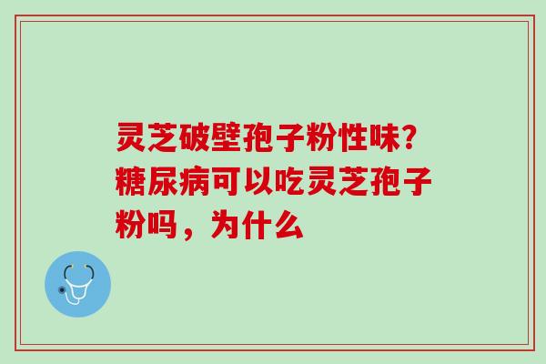 灵芝破壁孢子粉性味?可以吃灵芝孢子粉吗,为什么 灵芝破壁孢子粉性味?可以吃灵芝孢子粉吗,为什么