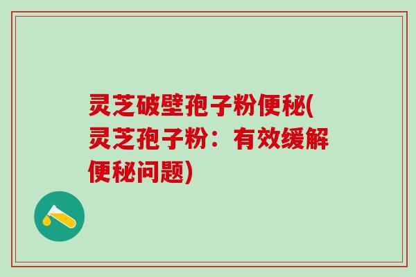 灵芝破壁孢子粉便秘(灵芝孢子粉：有效缓解便秘问题)