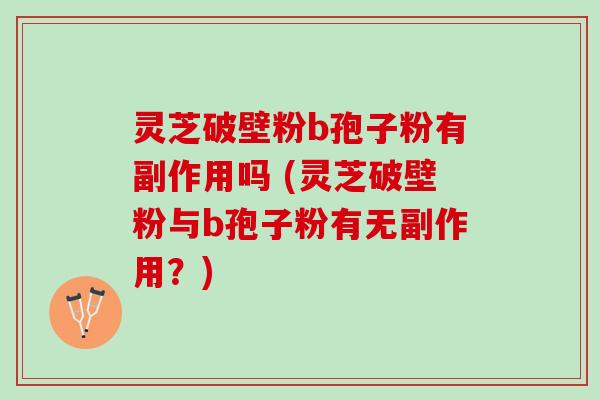 灵芝破壁粉b孢子粉有副作用吗 (灵芝破壁粉与b孢子粉有无副作用？)