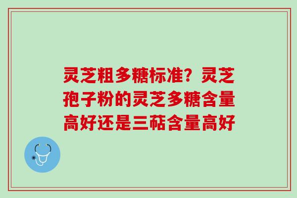 灵芝粗多糖标准？灵芝孢子粉的灵芝多糖含量高好还是三萜含量高好