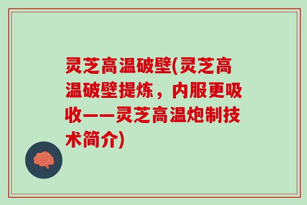 灵芝高温破壁(灵芝高温破壁提炼，内服更吸收——灵芝高温炮制技术简介)