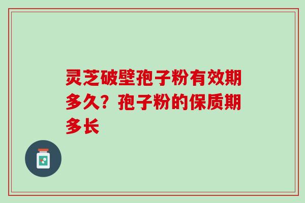 灵芝破壁孢子粉有效期多久？孢子粉的保质期多长