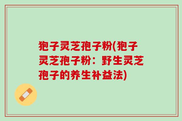 狍子灵芝孢子粉(狍子灵芝孢子粉：野生灵芝孢子的养生补益法)