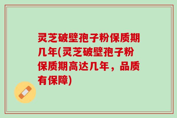 灵芝破壁孢子粉保质期几年(灵芝破壁孢子粉保质期高达几年，品质有保障)