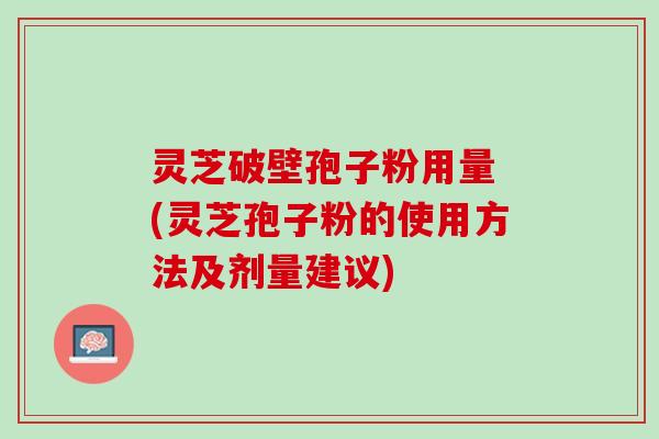 灵芝破壁孢子粉用量 (灵芝孢子粉的使用方法及剂量建议)