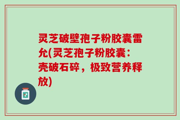 灵芝破壁孢子粉胶囊雷允(灵芝孢子粉胶囊：壳破石碎，极致营养释放)