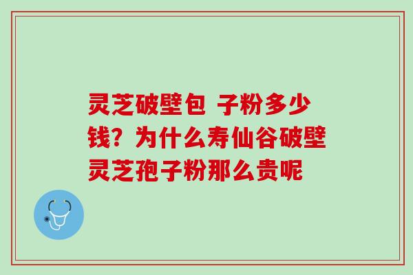 灵芝破壁包 子粉多少钱？为什么寿仙谷破壁灵芝孢子粉那么贵呢