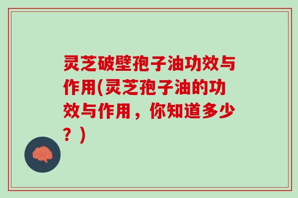 灵芝破壁孢子油功效与作用(灵芝孢子油的功效与作用,你知道多少?) 灵芝破壁孢子油功效与作用(灵芝孢子油的功效与作用,你知道多少?)