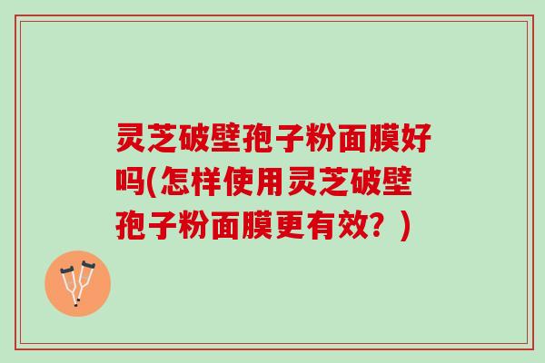 灵芝破壁孢子粉面膜好吗(怎样使用灵芝破壁孢子粉面膜更有效?) 灵芝破壁孢子粉面膜好吗(怎样使用灵芝破壁孢子粉面膜更有效?)