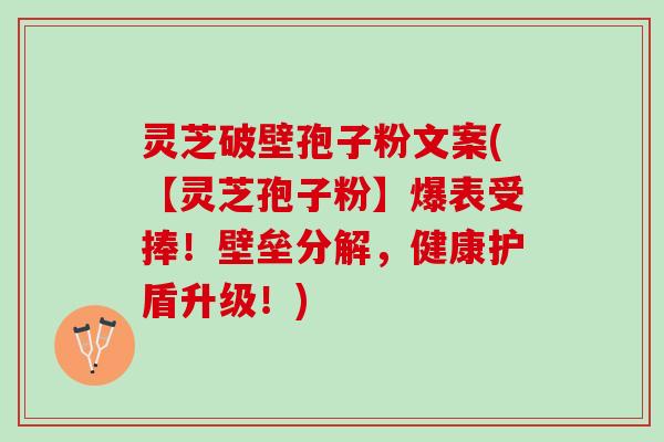 灵芝破壁孢子粉文案(【灵芝孢子粉】爆表受捧！壁垒分解，健康护盾升级！)