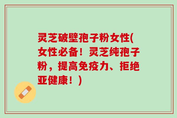 灵芝破壁孢子粉女性(女性必备!灵芝纯孢子粉,提高免疫力、拒绝!) 灵芝破壁孢子粉女性(女性必备!灵芝纯孢子粉,提高免疫力、拒绝!)