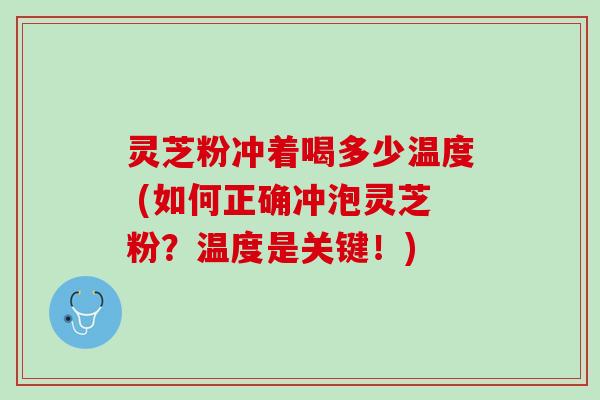 灵芝粉冲着喝多少温度 (如何正确冲泡灵芝粉?温度是关键!) 灵芝粉冲着喝多少温度 (如何正确冲泡灵芝粉?温度是关键!)