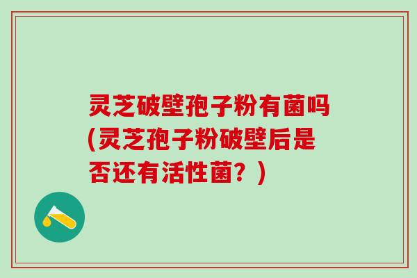 灵芝破壁孢子粉有菌吗(灵芝孢子粉破壁后是否还有活性菌?) 灵芝破壁孢子粉有菌吗(灵芝孢子粉破壁后是否还有活性菌?)