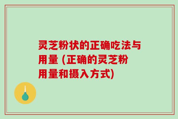 灵芝粉状的正确吃法与用量 (正确的灵芝粉用量和摄入方式)