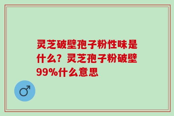 灵芝破壁孢子粉性味是什么?灵芝孢子粉破壁99%什么意思 灵芝破壁孢子粉性味是什么?灵芝孢子粉破壁99%什么意思