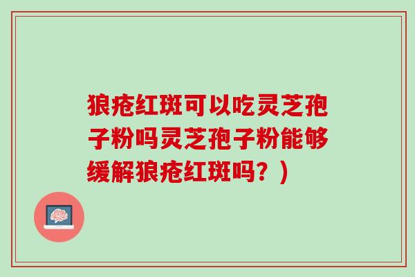 狼疮红斑可以吃灵芝孢子粉吗灵芝孢子粉能够缓解狼疮红斑吗？)