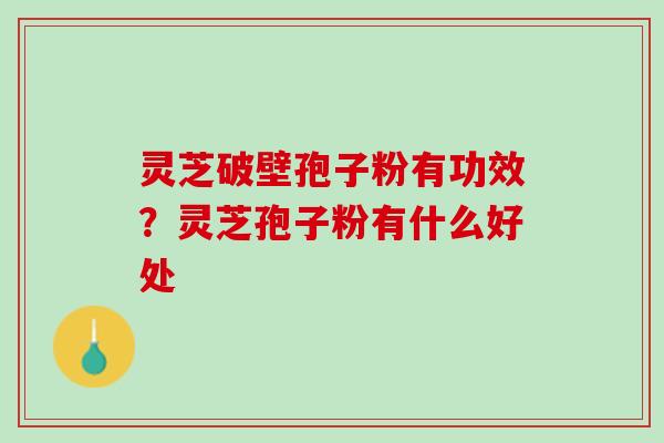 灵芝破壁孢子粉有功效？灵芝孢子粉有什么好处