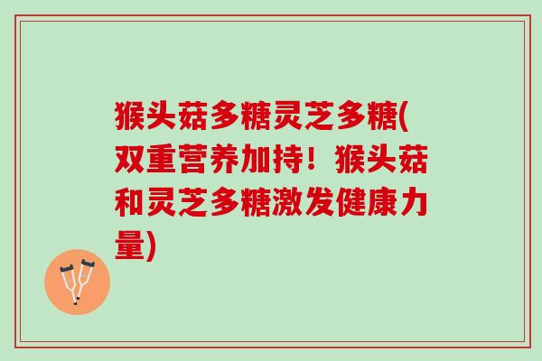 猴头菇多糖灵芝多糖(双重营养加持！猴头菇和灵芝多糖激发健康力量)