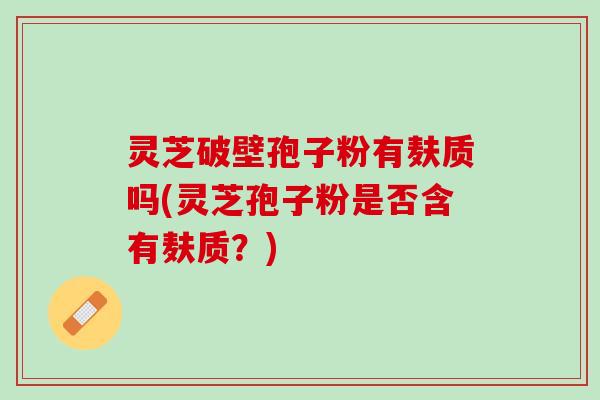 灵芝破壁孢子粉有麸质吗(灵芝孢子粉是否含有麸质？)