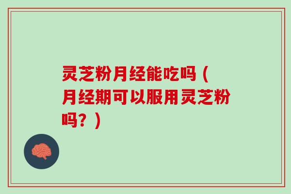 灵芝粉能吃吗 (期可以服用灵芝粉吗？)