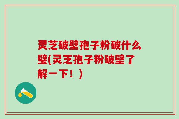 灵芝破壁孢子粉破什么璧(灵芝孢子粉破壁了解一下！)
