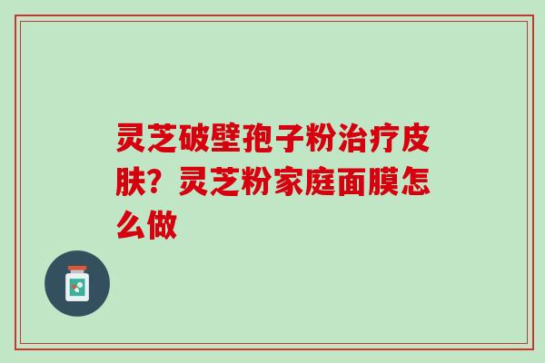 灵芝破壁孢子粉治疗皮肤？灵芝粉家庭面膜怎么做