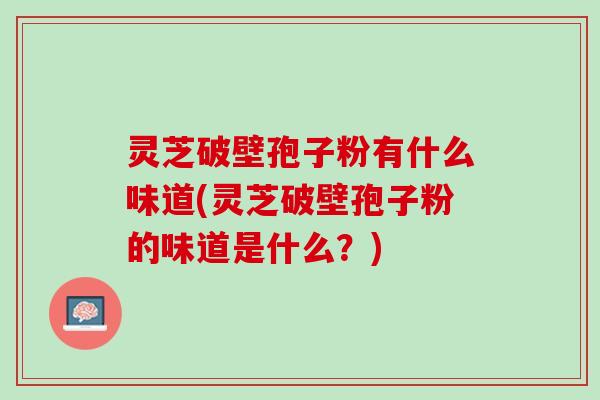 灵芝破壁孢子粉有什么味道(灵芝破壁孢子粉的味道是什么?) 灵芝破壁孢子粉有什么味道(灵芝破壁孢子粉的味道是什么?)