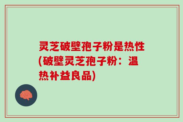 灵芝破壁孢子粉是热性(破壁灵芝孢子粉：温热补益良品)