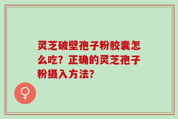 灵芝破壁孢子粉胶囊怎么吃？正确的灵芝孢子粉摄入方法？