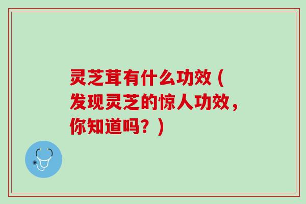 灵芝茸有什么功效 (发现灵芝的惊人功效，你知道吗？)