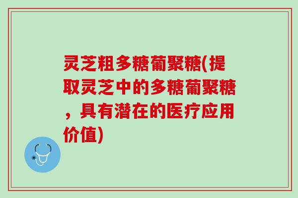 灵芝粗多糖葡聚糖(提取灵芝中的多糖葡聚糖，具有潜在的医疗应用价值)