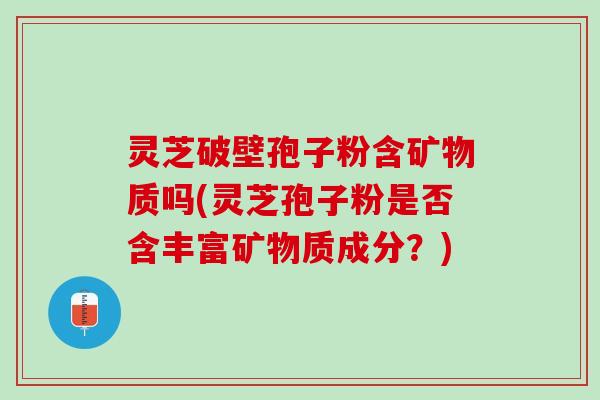 灵芝破壁孢子粉含矿物质吗(灵芝孢子粉是否含丰富矿物质成分？)