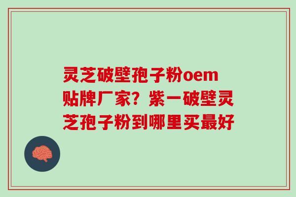 灵芝破壁孢子粉oem贴牌厂家？紫一破壁灵芝孢子粉到哪里买最好