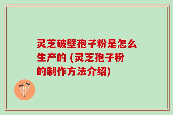 灵芝破壁孢子粉是怎么生产的 (灵芝孢子粉的制作方法介绍)
