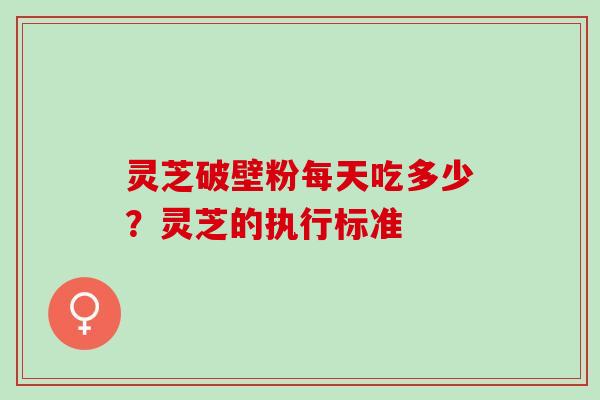 灵芝破壁粉每天吃多少？灵芝的执行标准