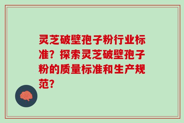 灵芝破壁孢子粉行业标准?探索灵芝破壁孢子粉的质量标准和生产规范? 灵芝破壁孢子粉行业标准?探索灵芝破壁孢子粉的质量标准和生产规范?