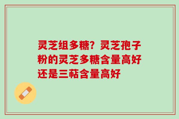 灵芝组多糖?灵芝孢子粉的灵芝多糖含量高好还是三萜含量高好 灵芝组多糖?灵芝孢子粉的灵芝多糖含量高好还是三萜含量高好