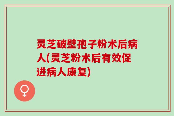 灵芝破壁孢子粉术后人(灵芝粉术后有效促进人康复) 灵芝破壁孢子粉术后人(灵芝粉术后有效促进人康复)