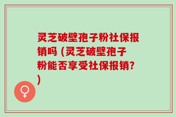 灵芝破壁孢子粉社保报销吗 (灵芝破壁孢子粉能否享受社保报销?) 灵芝破壁孢子粉社保报销吗 (灵芝破壁孢子粉能否享受社保报销?)
