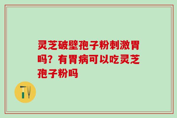 灵芝破壁孢子粉刺激胃吗？有胃可以吃灵芝孢子粉吗
