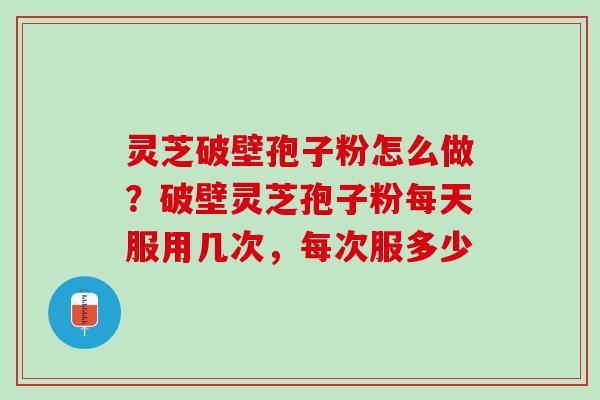 灵芝破壁孢子粉怎么做？破壁灵芝孢子粉每天服用几次，每次服多少
