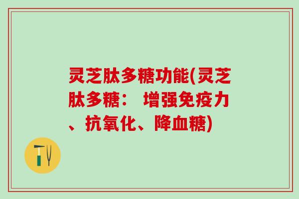 灵芝肽多糖功能(灵芝肽多糖： 增强免疫力、、降)